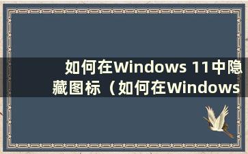 如何在Windows 11中隐藏图标（如何在Windows 10中隐藏游戏图标）